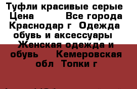 Туфли красивые серые › Цена ­ 300 - Все города, Краснодар г. Одежда, обувь и аксессуары » Женская одежда и обувь   . Кемеровская обл.,Топки г.